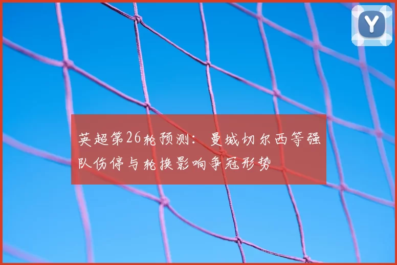 英超第26轮预测：曼城切尔西等强队伤停与轮换影响争冠形势