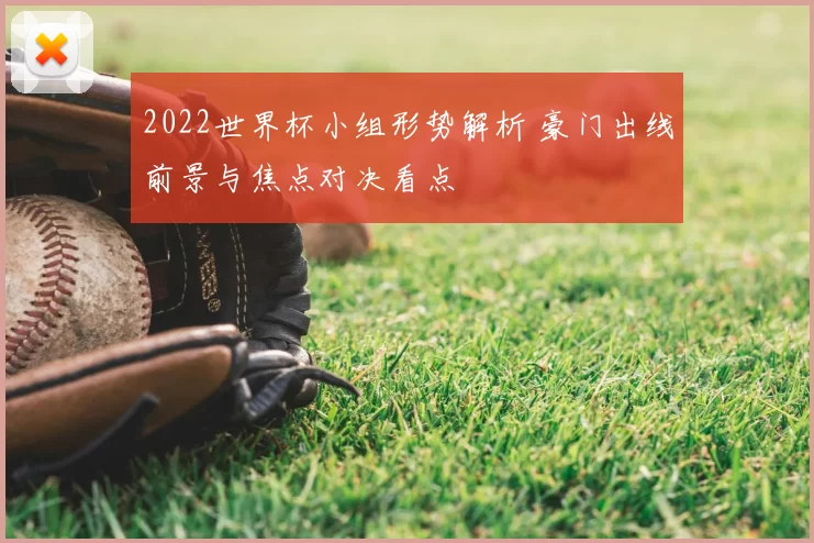 2022世界杯小组形势解析 豪门出线前景与焦点对决看点