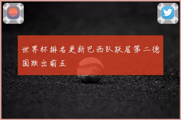 世界杯排名更新巴西队跃居第二德国跌出前五