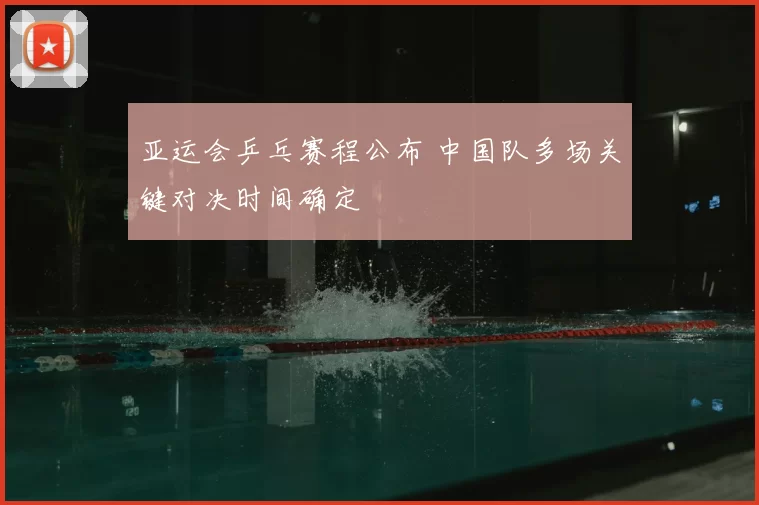 亚运会乒乓赛程公布 中国队多场关键对决时间确定