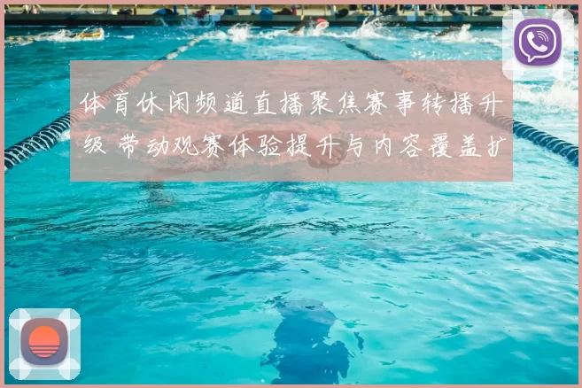 体育休闲频道直播聚焦赛事转播升级 带动观赛体验提升与内容覆盖扩展