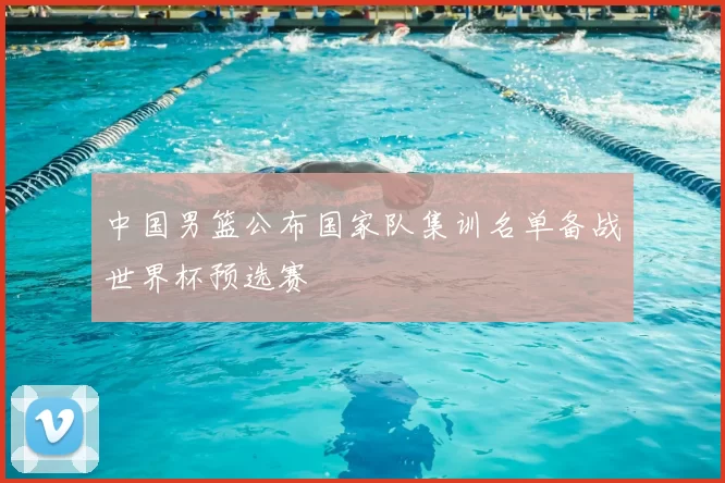 中国男篮公布国家队集训名单备战世界杯预选赛
