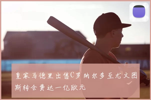 皇家马德里出售C罗纳尔多至尤文图斯转会费达一亿欧元