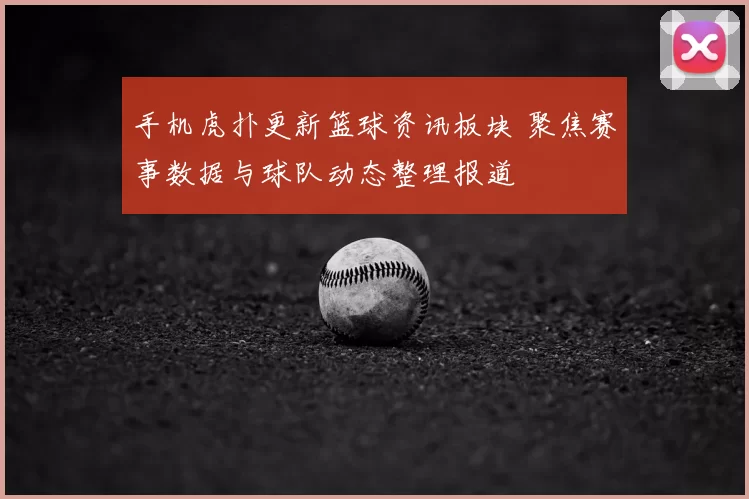 手机虎扑更新篮球资讯板块 聚焦赛事数据与球队动态整理报道