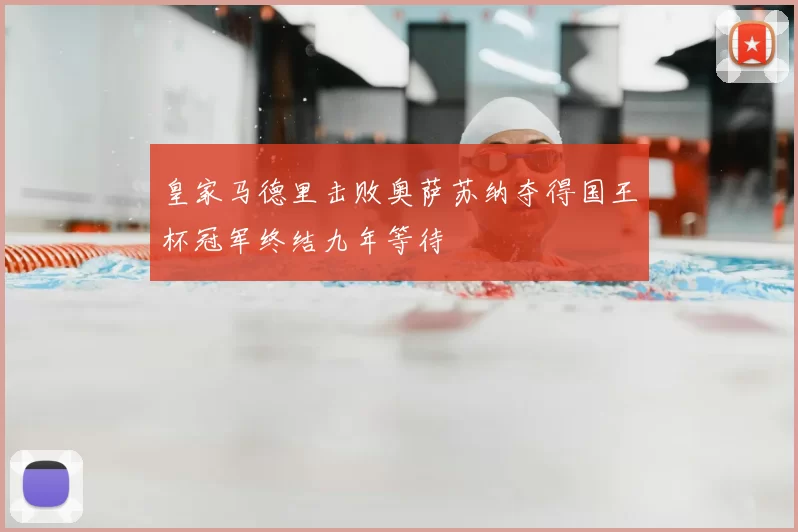 皇家马德里击败奥萨苏纳夺得国王杯冠军终结九年等待