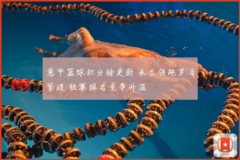 意甲篮球积分榜更新 米兰领跑罗马紧追 联赛排名竞争升温