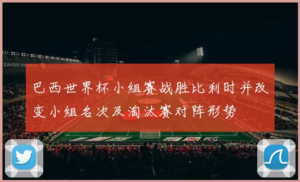 巴西世界杯小组赛战胜比利时并改变小组名次及淘汰赛对阵形势