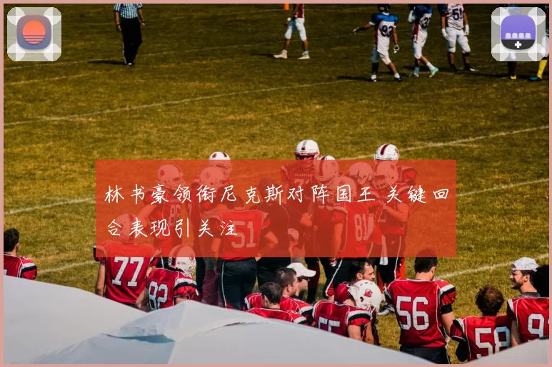 林书豪领衔尼克斯对阵国王 关键回合表现引关注