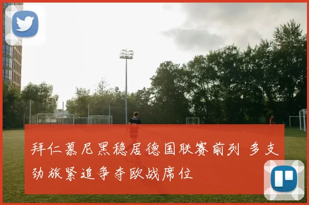 拜仁慕尼黑稳居德国联赛前列 多支劲旅紧追争夺欧战席位