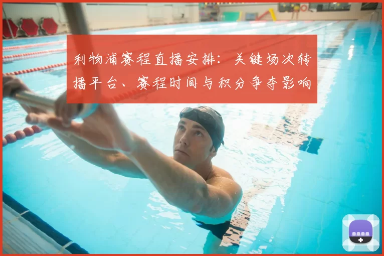 利物浦赛程直播安排：关键场次转播平台、赛程时间与积分争夺影响