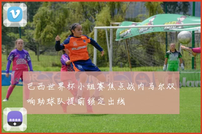 巴西世界杯小组赛焦点战内马尔双响助球队提前锁定出线