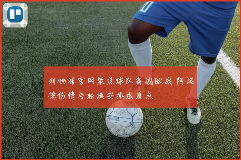 利物浦官网聚焦球队备战欧战 阿诺德伤情与轮换安排成看点