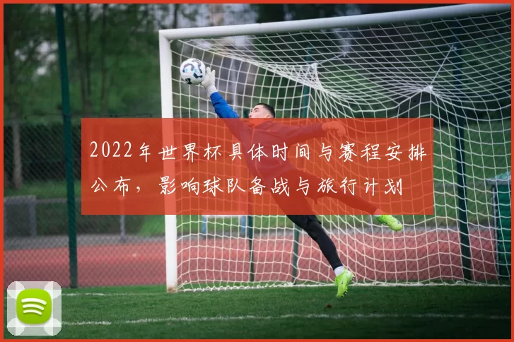 2022年世界杯具体时间与赛程安排公布，影响球队备战与旅行计划