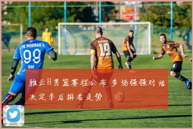 雅云H男篮赛程公布 多场强强对话决定季后排名走势