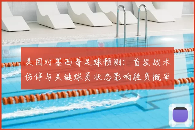 美国对墨西哥足球预测：首发战术伤停与关键球员状态影响胜负概率