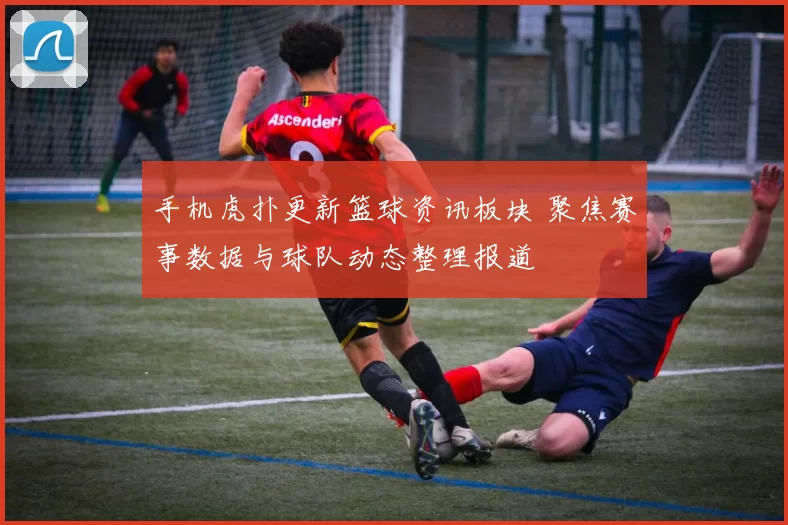 手机虎扑更新篮球资讯板块 聚焦赛事数据与球队动态整理报道