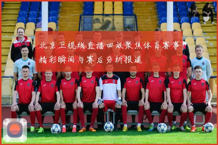 北京卫视线直播回放聚焦体育赛事精彩瞬间与赛后分析报道
