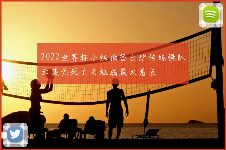 2022世界杯小组抽签出炉传统强队云集无死亡之组成最大看点