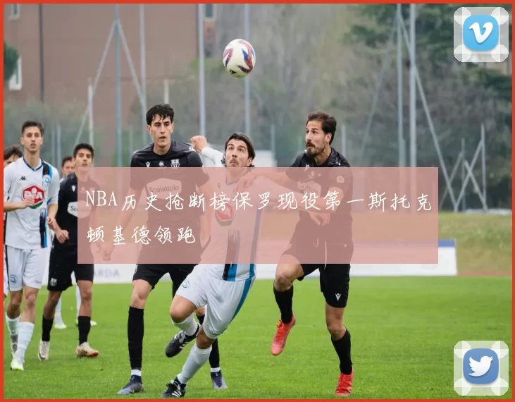 NBA历史抢断榜保罗现役第一斯托克顿基德领跑