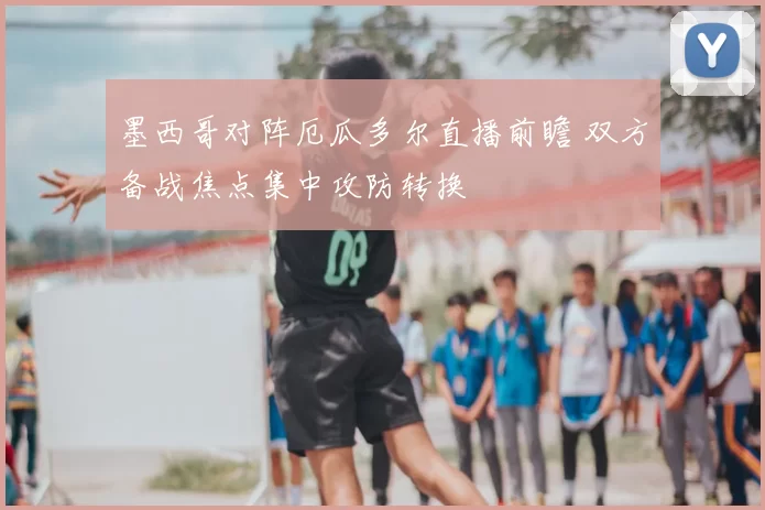 墨西哥对阵厄瓜多尔直播前瞻 双方备战焦点集中攻防转换