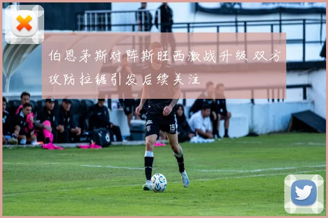 伯恩茅斯对阵斯旺西激战升级 双方攻防拉锯引发后续关注