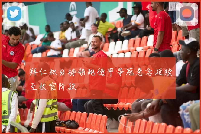 拜仁积分榜领跑德甲争冠悬念延续至收官阶段