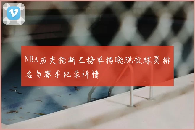 NBA历史抢断王榜单揭晓现役球员排名与赛季纪录详情