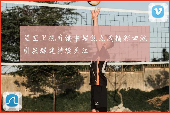星空卫视直播中超焦点战精彩回放引发球迷持续关注