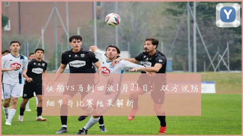 快船vs马刺回放1月21日：双方攻防细节与比赛结果解析