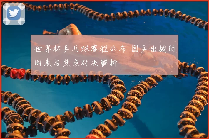 世界杯乒乓球赛程公布 国乒出战时间表与焦点对决解析